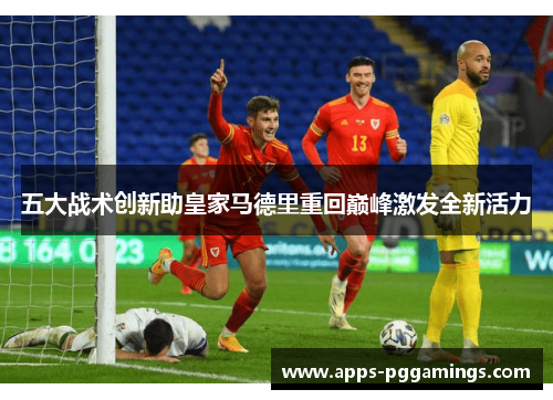 五大战术创新助皇家马德里重回巅峰激发全新活力