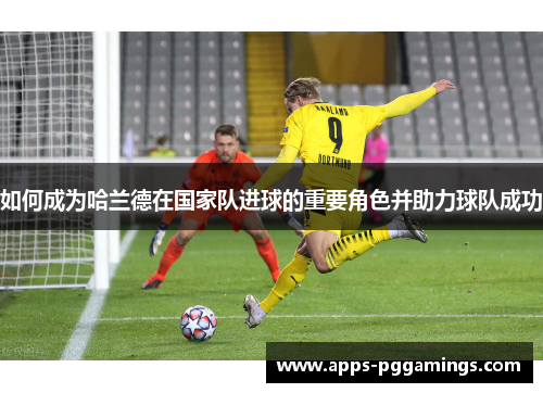 如何成为哈兰德在国家队进球的重要角色并助力球队成功