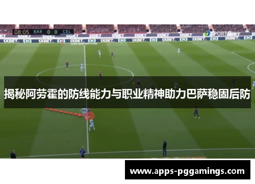 揭秘阿劳霍的防线能力与职业精神助力巴萨稳固后防