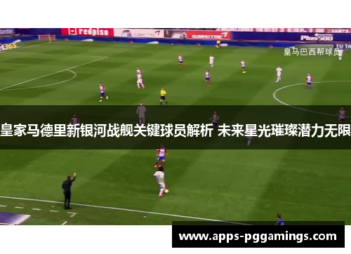 皇家马德里新银河战舰关键球员解析 未来星光璀璨潜力无限