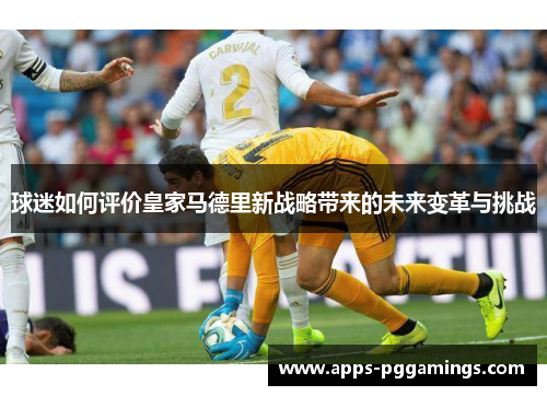 球迷如何评价皇家马德里新战略带来的未来变革与挑战