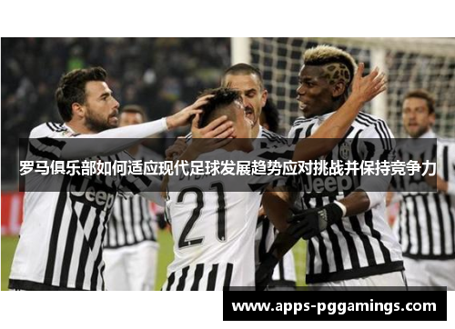 罗马俱乐部如何适应现代足球发展趋势应对挑战并保持竞争力