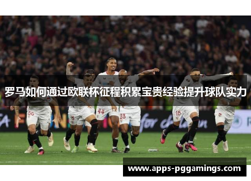 罗马如何通过欧联杯征程积累宝贵经验提升球队实力