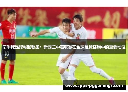 南半球足球崛起新星：新西兰中超联赛在全球足球格局中的重要地位