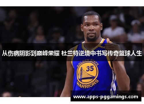 从伤病阴影到巅峰荣耀 杜兰特逆境中书写传奇篮球人生