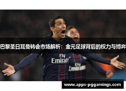 巴黎圣日耳曼转会市场解析：金元足球背后的权力与博弈
