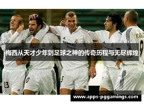 梅西从天才少年到足球之神的传奇历程与无尽辉煌