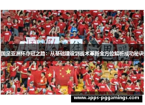 国足亚洲杯夺冠之路：从基础建设到战术革新全方位解析成功秘诀