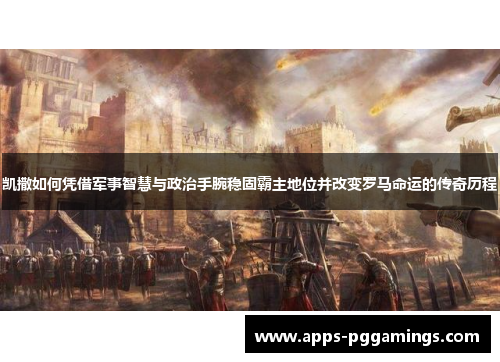 凯撒如何凭借军事智慧与政治手腕稳固霸主地位并改变罗马命运的传奇历程