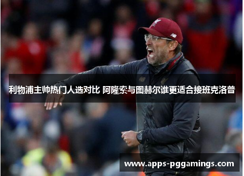 利物浦主帅热门人选对比 阿隆索与图赫尔谁更适合接班克洛普