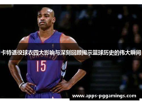 卡特退役球衣四大影响与深刻回顾揭示篮球历史的伟大瞬间
