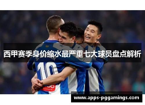 西甲赛季身价缩水最严重七大球员盘点解析