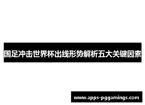 国足冲击世界杯出线形势解析五大关键因素