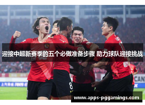 迎接中超新赛季的五个必做准备步骤 助力球队迎接挑战