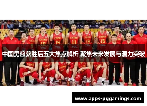 中国男篮获胜后五大焦点解析 聚焦未来发展与潜力突破