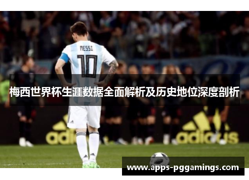 梅西世界杯生涯数据全面解析及历史地位深度剖析