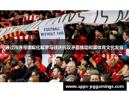 通过沟通与理解化解罗马球迷抗议矛盾推动和谐体育文化发展