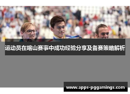 运动员在喀山赛事中成功经验分享及备赛策略解析