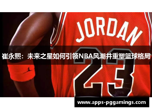 崔永熙：未来之星如何引领NBA风潮并重塑篮球格局