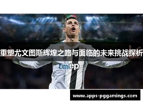 重塑尤文图斯辉煌之路与面临的未来挑战探析