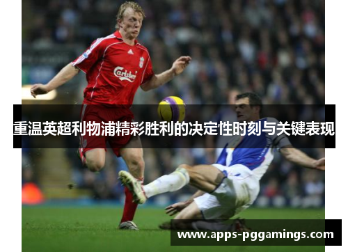 重温英超利物浦精彩胜利的决定性时刻与关键表现