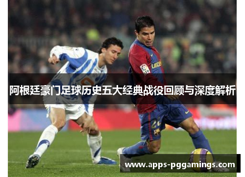 阿根廷豪门足球历史五大经典战役回顾与深度解析