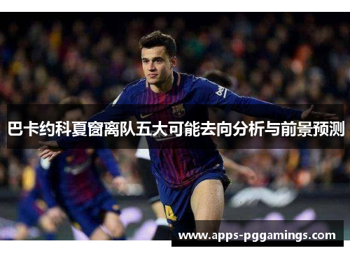 巴卡约科夏窗离队五大可能去向分析与前景预测