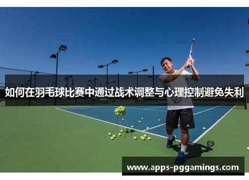 如何在羽毛球比赛中通过战术调整与心理控制避免失利