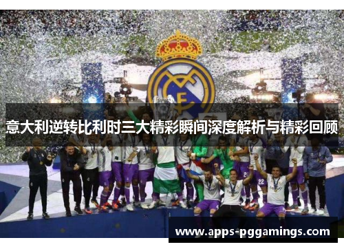意大利逆转比利时三大精彩瞬间深度解析与精彩回顾