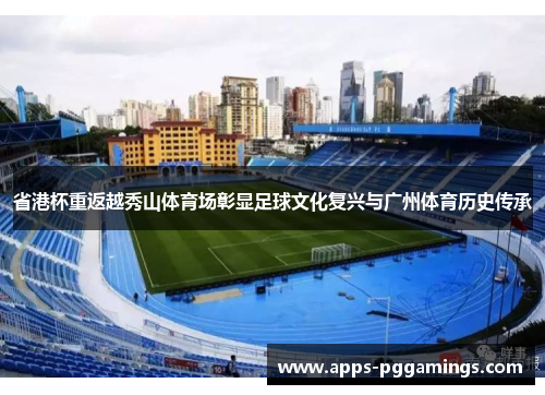 省港杯重返越秀山体育场彰显足球文化复兴与广州体育历史传承