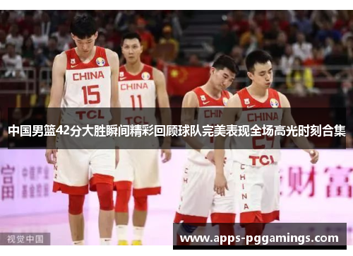 中国男篮42分大胜瞬间精彩回顾球队完美表现全场高光时刻合集