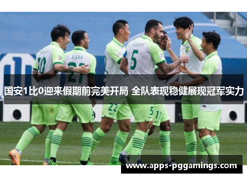 国安1比0迎来假期前完美开局 全队表现稳健展现冠军实力