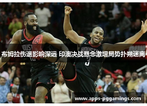 布姆拉伤退影响深远 印澳决战悬念激增局势扑朔迷离