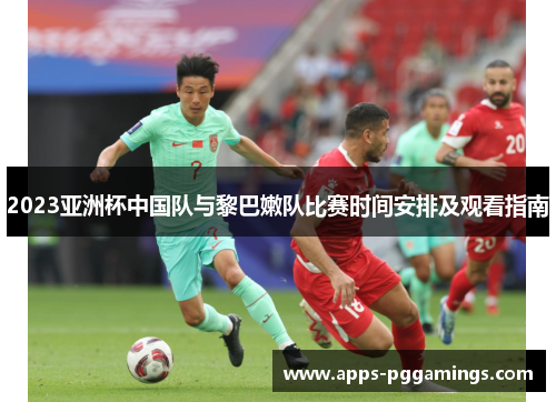 2023亚洲杯中国队与黎巴嫩队比赛时间安排及观看指南