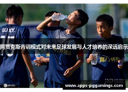 阿贾克斯青训模式对未来足球发展与人才培养的深远启示