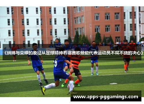 《拼搏与荣耀的象征从足球精神看哪首歌最能代表运动员不屈不挠的决心》