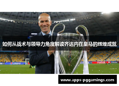 如何从战术与领导力角度解读齐达内在皇马的辉煌成就