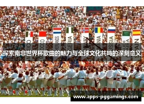 探索南非世界杯歌曲的魅力与全球文化共鸣的深刻意义