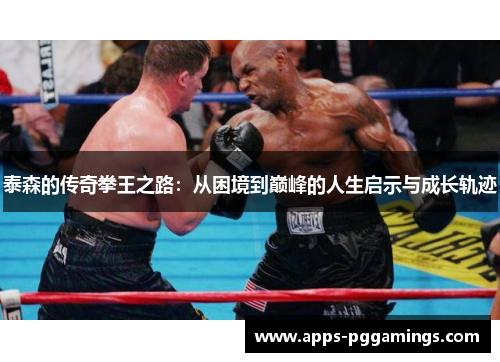 泰森的传奇拳王之路：从困境到巅峰的人生启示与成长轨迹