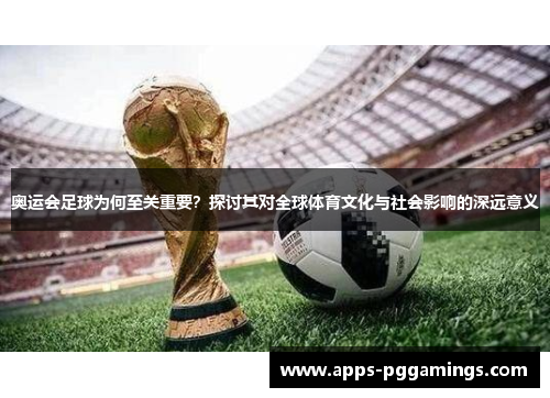奥运会足球为何至关重要？探讨其对全球体育文化与社会影响的深远意义