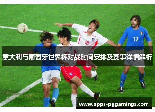 意大利与葡萄牙世界杯对战时间安排及赛事详情解析