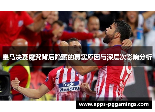 皇马决赛魔咒背后隐藏的真实原因与深层次影响分析