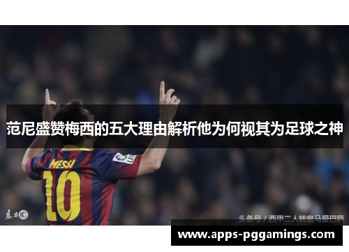 范尼盛赞梅西的五大理由解析他为何视其为足球之神