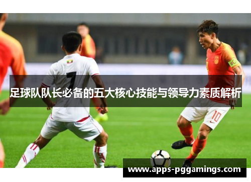 足球队队长必备的五大核心技能与领导力素质解析