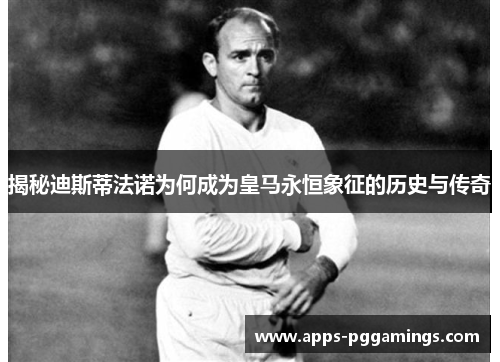 揭秘迪斯蒂法诺为何成为皇马永恒象征的历史与传奇