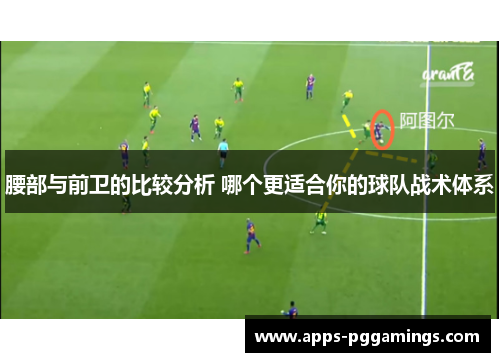 腰部与前卫的比较分析 哪个更适合你的球队战术体系