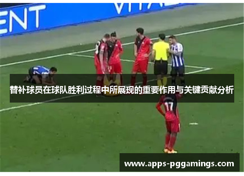 替补球员在球队胜利过程中所展现的重要作用与关键贡献分析