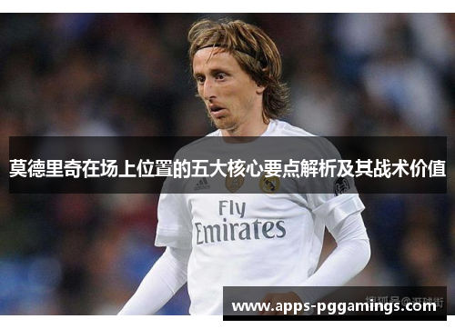 莫德里奇在场上位置的五大核心要点解析及其战术价值