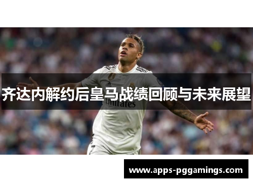 齐达内解约后皇马战绩回顾与未来展望