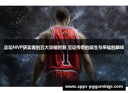 足坛MVP获奖者的五大突破时刻 见证传奇的诞生与荣耀的巅峰 足坛MVP获奖者的五大突破时刻 见证传奇的诞生与荣耀的巅峰